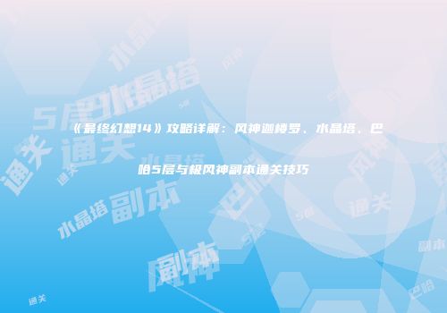 《最终幻想14》攻略详解：风神迦楼罗、水晶塔、巴哈5层与极风神副本通关技巧