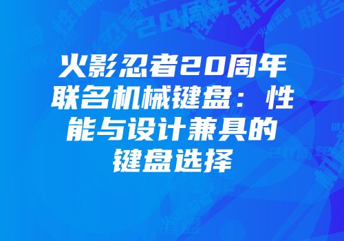 火影忍者20周年联名机械键盘：性能与设计兼具的键盘选择