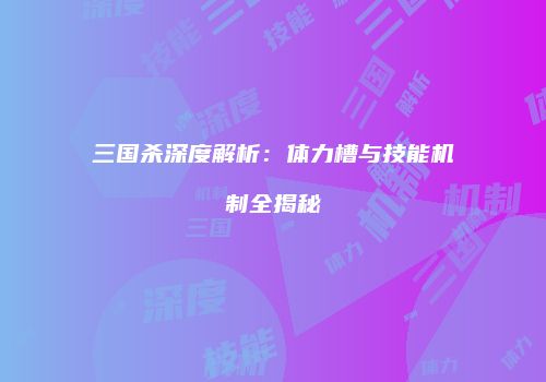 三国杀深度解析：体力槽与技能机制全揭秘