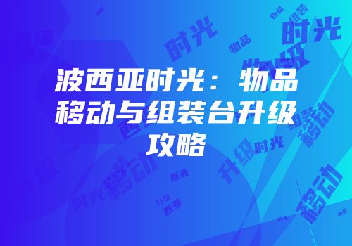 波西亚时光：物品移动与组装台升级攻略