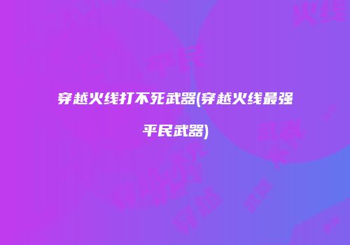 穿越火线打不死武器(穿越火线最强平民武器)