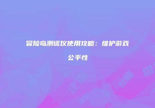 冒险岛测谎仪使用攻略：维护游戏公平性