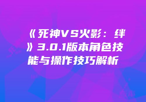 《死神VS火影：绊》3.0.1版本角色技能与操作技巧解析