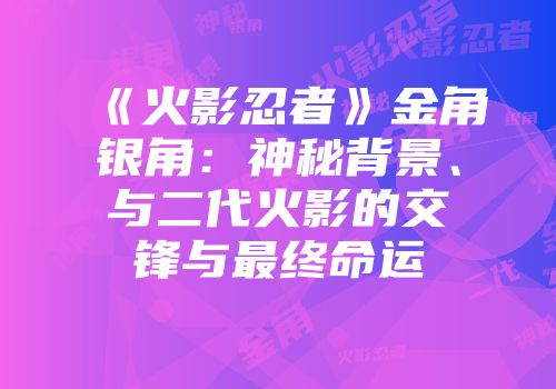 《火影忍者》金角银角：神秘背景、与二代火影的交锋与最终命运