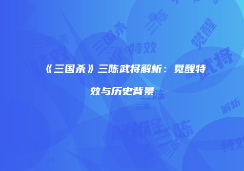 《三国杀》三陈武将解析：觉醒特效与历史背景