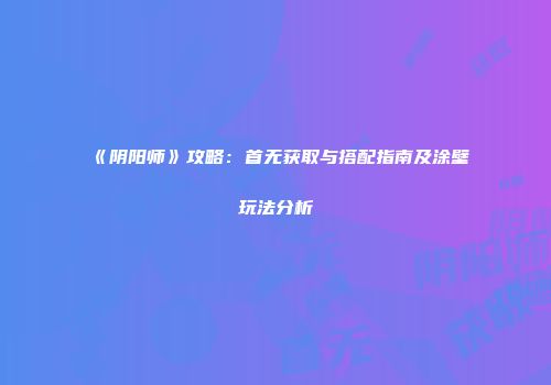 《阴阳师》攻略：首无获取与搭配指南及涂壁玩法分析