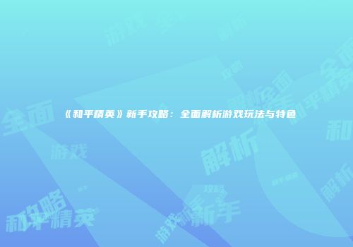 《和平精英》新手攻略：全面解析游戏玩法与特色