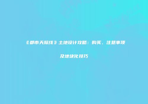《都市天际线》土地设计攻略：购买、注意事项及地块化技巧