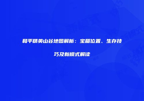 和平精英山谷地图解析：宝箱位置、生存技巧及新模式解读