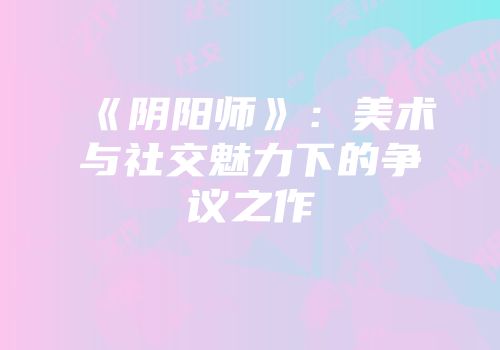 《阴阳师》：美术与社交魅力下的争议之作