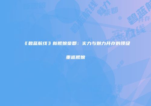 《碧蓝航线》新舰娘柴郡：实力与魅力并存的顶级重巡舰娘