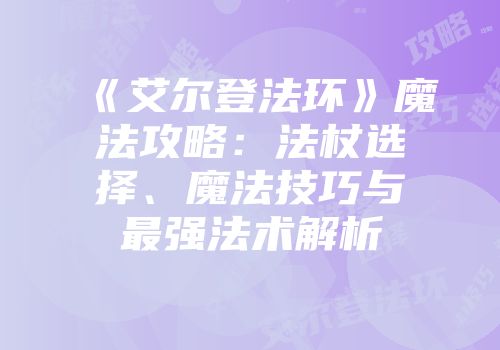 《艾尔登法环》魔法攻略：法杖选择、魔法技巧与最强法术解析