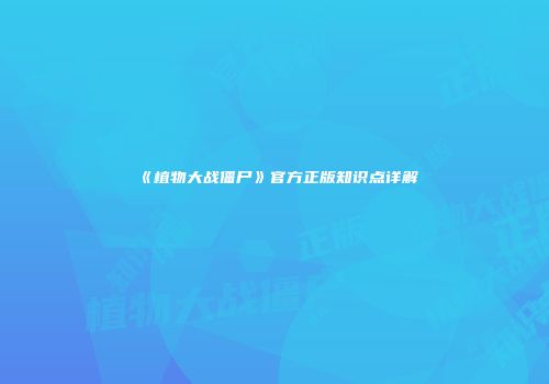 《植物大战僵尸》官方正版知识点详解