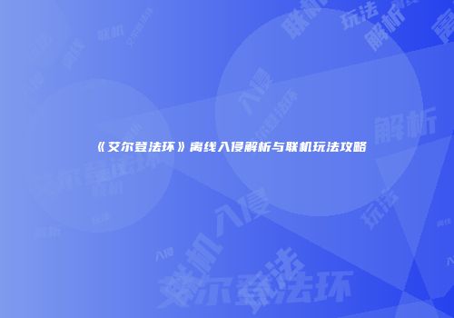 《艾尔登法环》离线入侵解析与联机玩法攻略