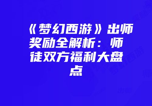 《梦幻西游》出师奖励全解析：师徒双方福利大盘点