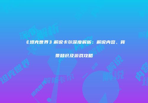 《坦克世界》解说卡尔深度解析：解说内容、背景知识及游戏攻略