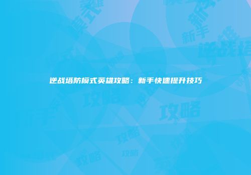 逆战塔防模式英雄攻略：新手快速提升技巧