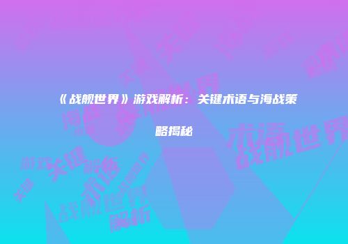 《战舰世界》游戏解析：关键术语与海战策略揭秘