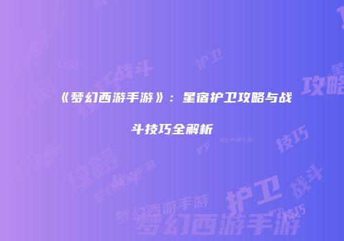 《梦幻西游手游》：星宿护卫攻略与战斗技巧全解析