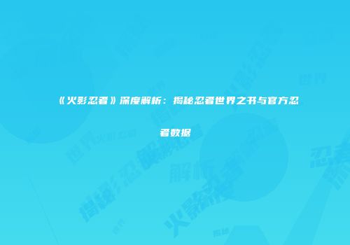 《火影忍者》深度解析：揭秘忍者世界之书与官方忍者数据