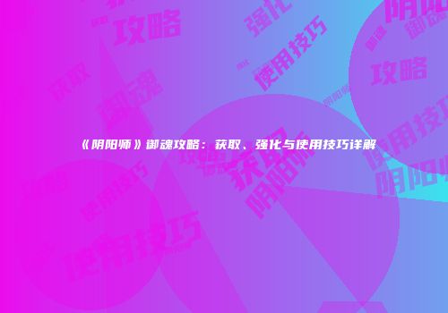 《阴阳师》御魂攻略：获取、强化与使用技巧详解