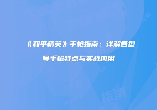 《和平精英》手枪指南：详解各型号手枪特点与实战应用