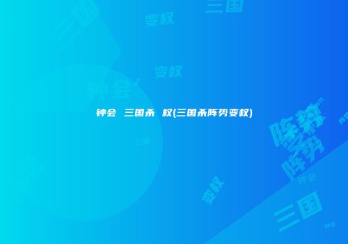 钟会 三国杀 权(三国杀阵势变权)