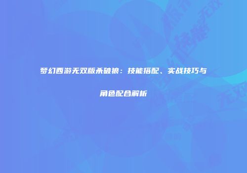 梦幻西游无双版杀破狼：技能搭配、实战技巧与角色配合解析