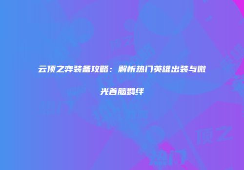 云顶之弈装备攻略：解析热门英雄出装与微光首脑羁绊