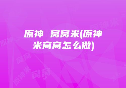 原神 窝窝米(原神米窝窝怎么做)