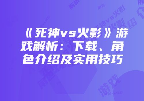 《死神vs火影》游戏解析：下载、角色介绍及实用技巧