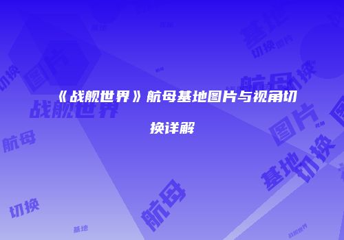 《战舰世界》航母基地图片与视角切换详解