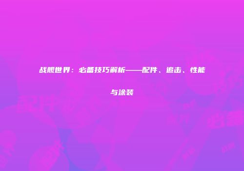 战舰世界：必备技巧解析——配件、追击、性能与涂装