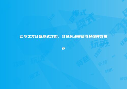 云顶之弈狂暴模式攻略：特色玩法解析与最强阵容推荐