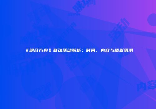 《明日方舟》联动活动解析：时间、内容与精彩猜测