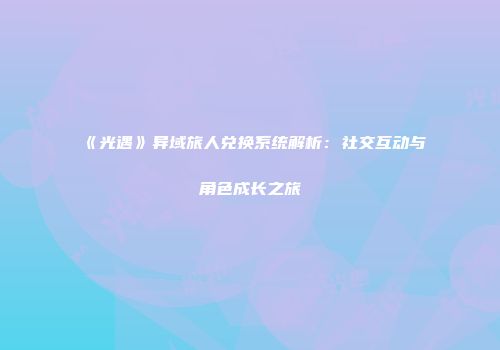 《光遇》异域旅人兑换系统解析：社交互动与角色成长之旅