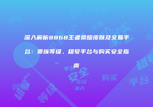 深入解析8868王者荣耀皮肤及交易平台：贵族等级、租号平台与购买安全指南