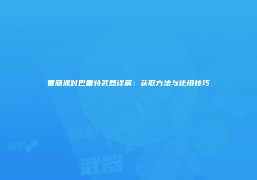香肠派对巴雷特武器详解：获取方法与使用技巧