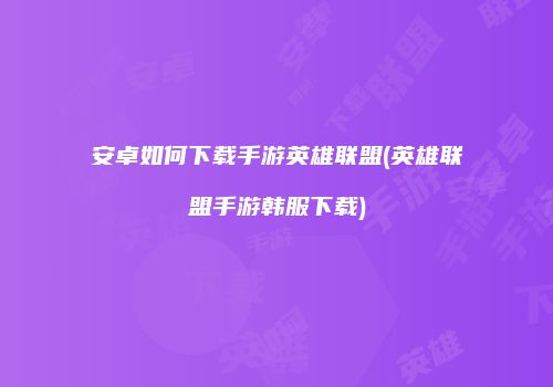 安卓如何下载手游英雄联盟(英雄联盟手游韩服下载)