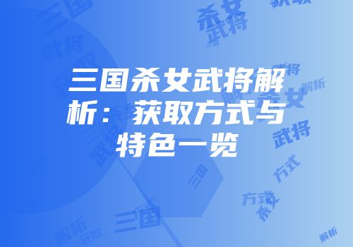 三国杀女武将解析：获取方式与特色一览