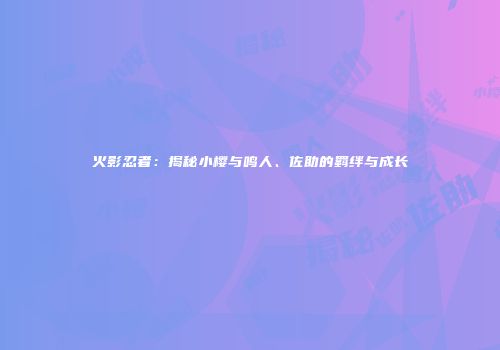 火影忍者：揭秘小樱与鸣人、佐助的羁绊与成长