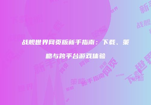 战舰世界网页版新手指南：下载、策略与跨平台游戏体验