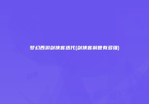 梦幻西游剑侠客迭代(剑侠客前世有多强)