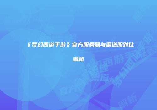 《梦幻西游手游》官方服务器与渠道服对比解析