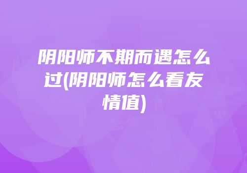 阴阳师不期而遇怎么过(阴阳师怎么看友情值)