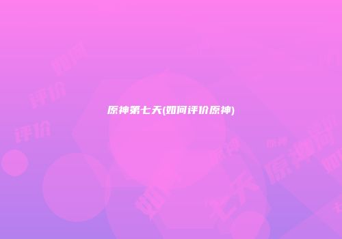 原神第七天(如何评价原神)
