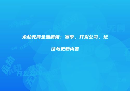 永劫无间全面解析：赛季、开发公司、玩法与更新内容