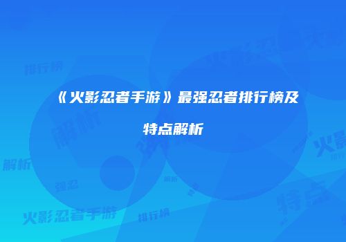 《火影忍者手游》最强忍者排行榜及特点解析