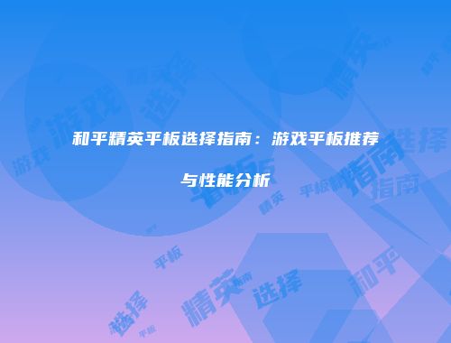 和平精英平板选择指南：游戏平板推荐与性能分析
