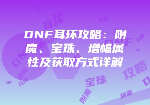 DNF耳环攻略：附魔、宝珠、增幅属性及获取方式详解
